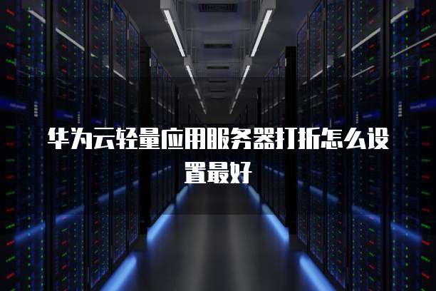 华为云轻量应用服务器打折怎么设置最好
