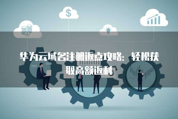 华为云域名注册返点攻略:轻松获取高额返利