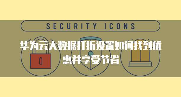 华为云大数据打折设置如何找到优惠并享受节省