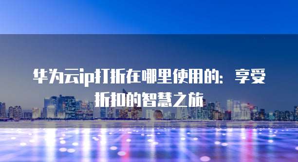 华为云ip打折在哪里使用的：享受折扣的智慧之旅