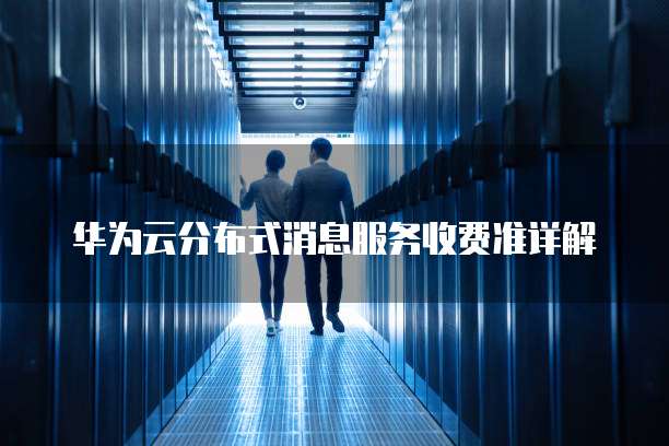 华为云分布式消息服务收费准详解