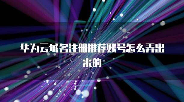 华为云域名注册推荐账号怎么弄出来的
