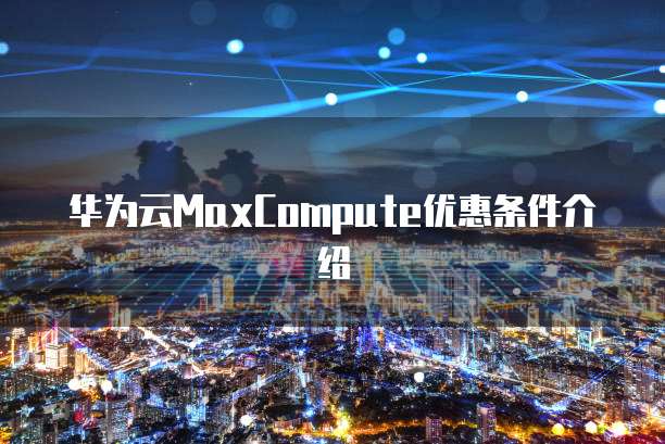 华为云MaxCompute优惠条件介绍