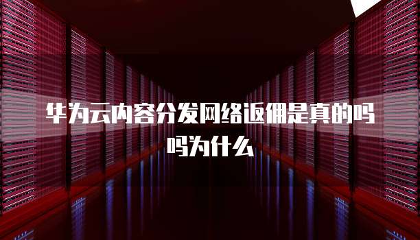 华为云内容分发网络返佣是真的吗吗为什么