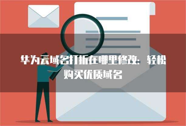 华为云域名打折在哪里修改:轻松购买优质域名