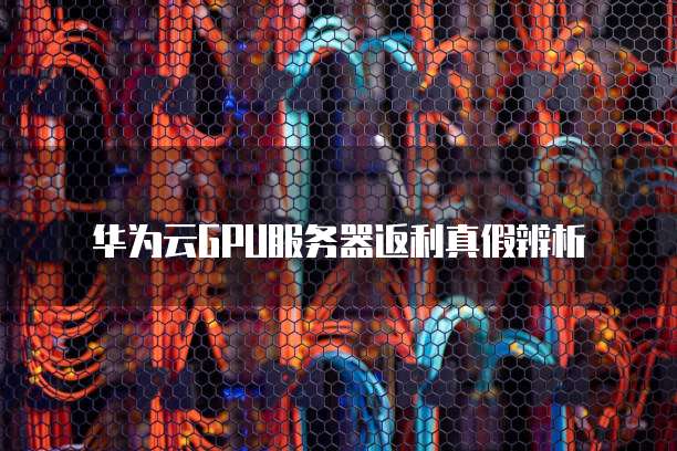 华为云GPU服务器返利真假辨析