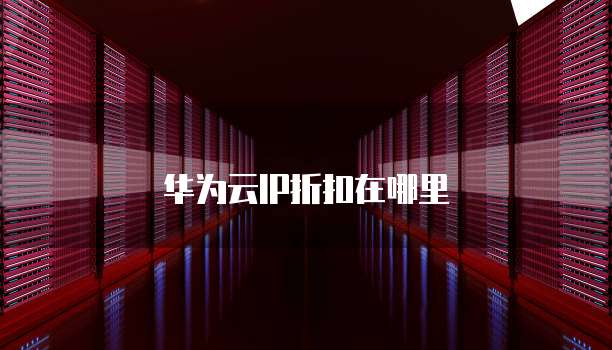 华为云IP折扣在哪里