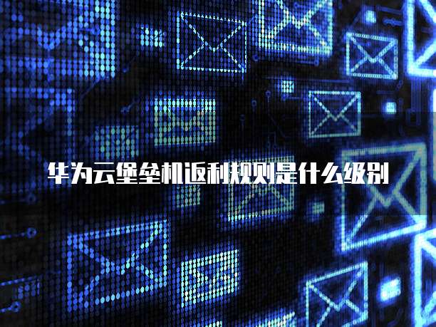 华为云堡垒机返利规则是什么级别
