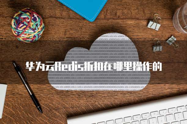 华为云Redis折扣在哪里操作的