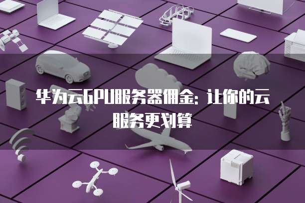 华为云GPU服务器佣金: 让你的云服务更划算