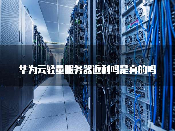 华为云轻量服务器返利吗是真的吗