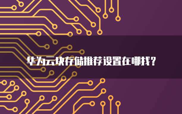 华为云块存储推荐设置在哪找?