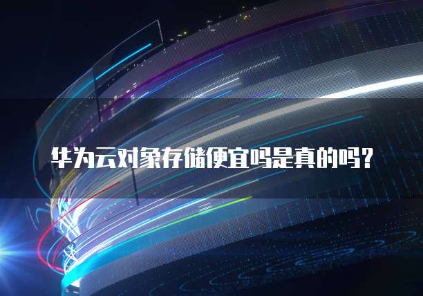 华为云对象存储便宜吗是真的吗?