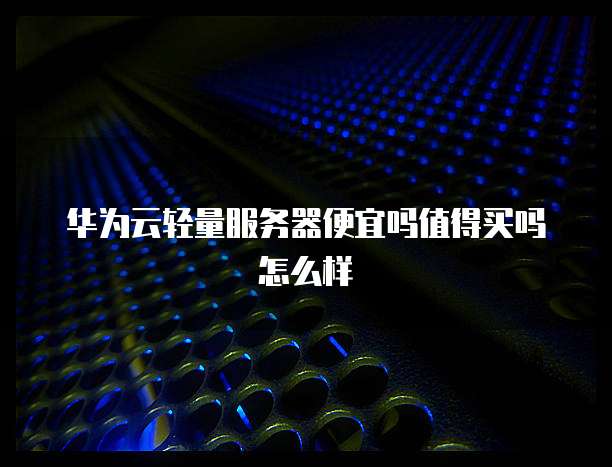 华为云轻量服务器便宜吗值得买吗怎么样