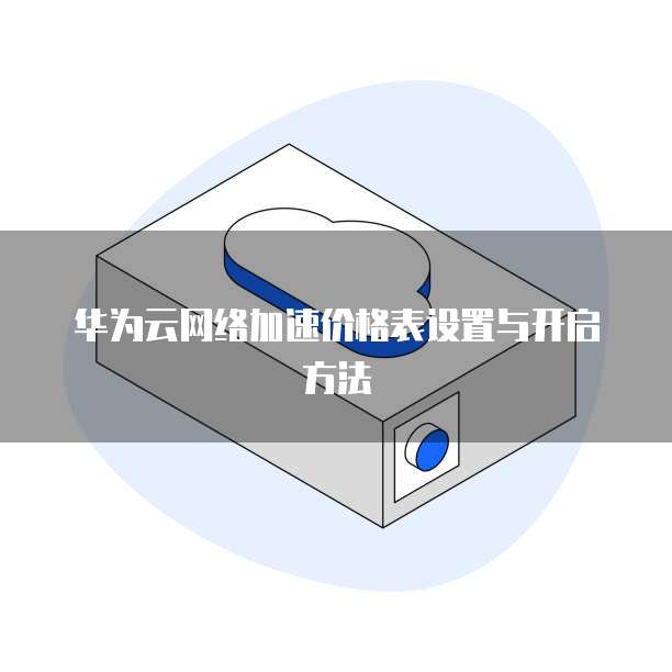 华为云网络加速价格表设置与开启方法