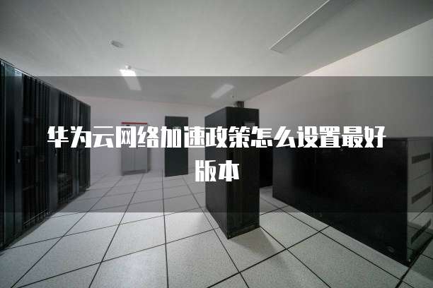 华为云网络加速政策怎么设置最好版本