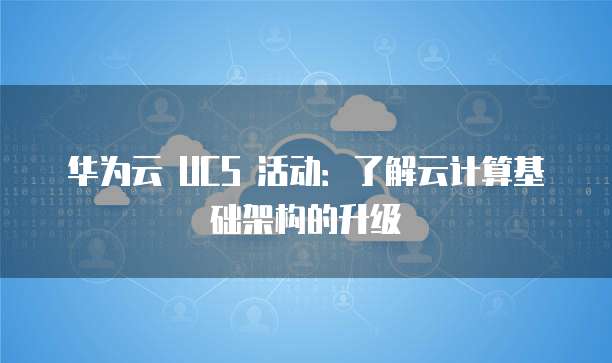 华为云 UCS 活动:了解云计算基础架构的升级