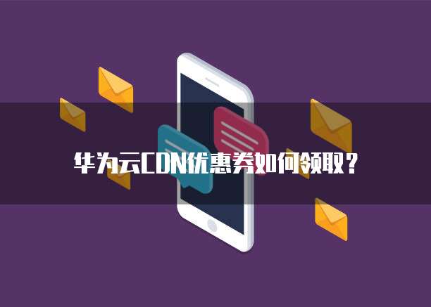 华为云CDN优惠券如何领取?