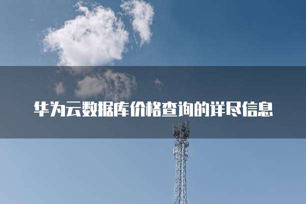 华为云数据库价格查询的详尽信息
