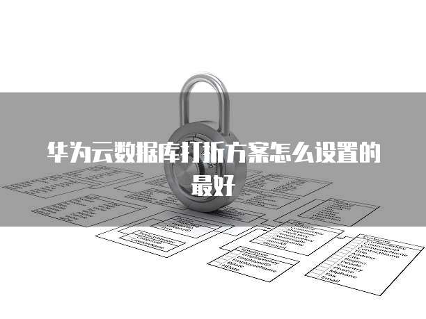 华为云数据库打折方案怎么设置的最好