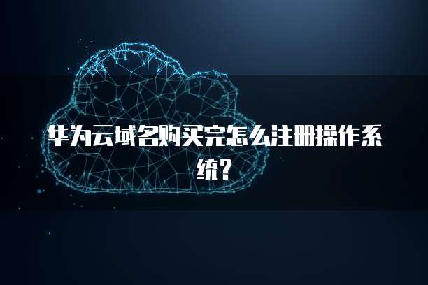 华为云域名购买完怎么注册操作系统?