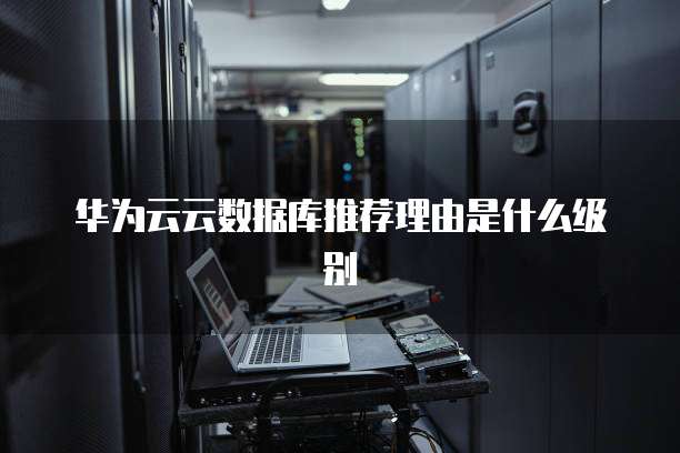华为云云数据库推荐理由是什么级别