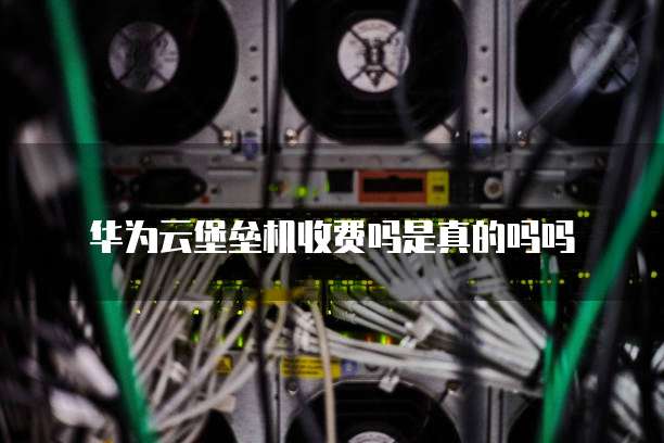 华为云堡垒机收费吗是真的吗吗