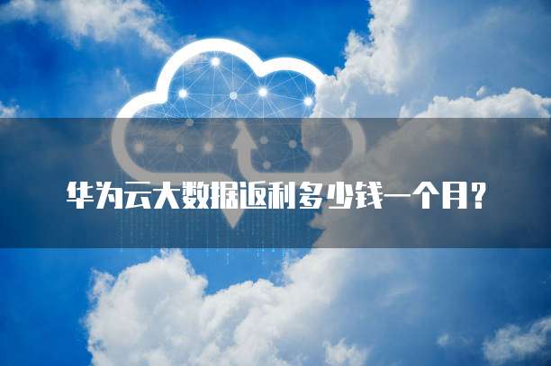 华为云大数据返利多少钱一个月?
