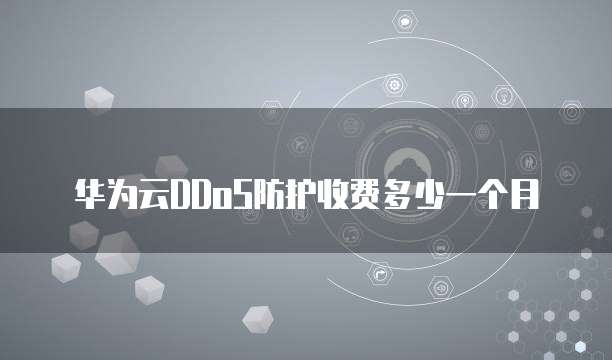 华为云DDoS防护收费多少一个月