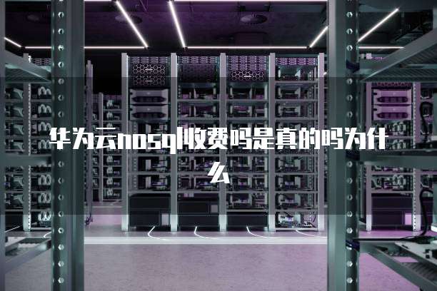 华为云nosql收费吗是真的吗为什么