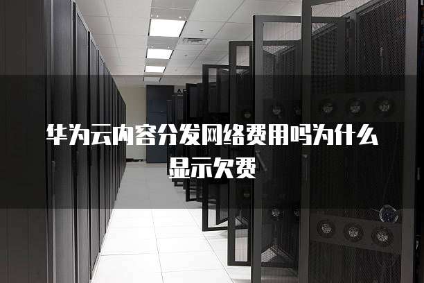 华为云内容分发网络费用吗为什么显示欠费