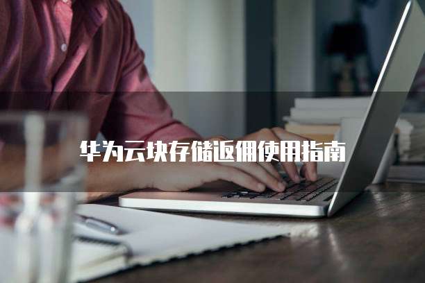 华为云块存储返佣使用指南