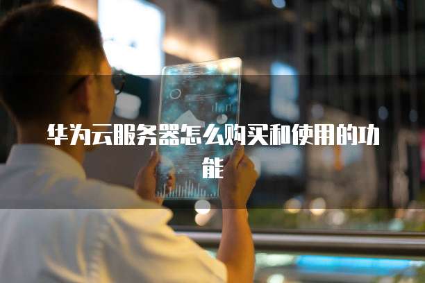 华为云服务器怎么购买和使用的功能