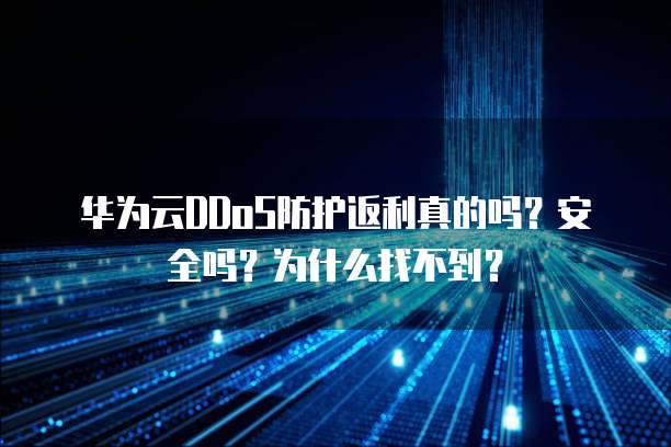 华为云DDoS防护返利真的吗?安全吗?为什么找不到?
