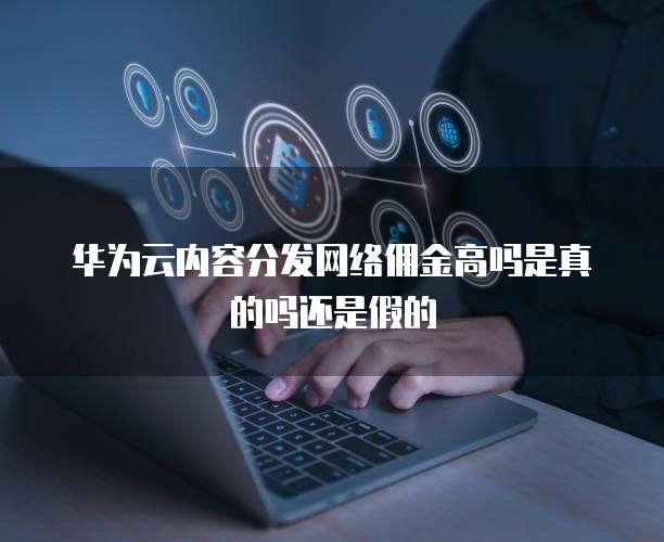 华为云内容分发网络佣金高吗是真的吗还是假的
