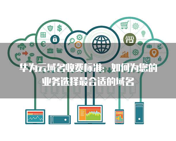 华为云域名收费标准:如何为您的业务选择最合适的域名