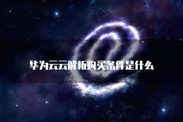 华为云云解析购买条件是什么