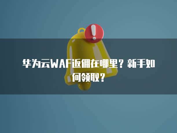 华为云WAF返佣在哪里?新手如何领取?