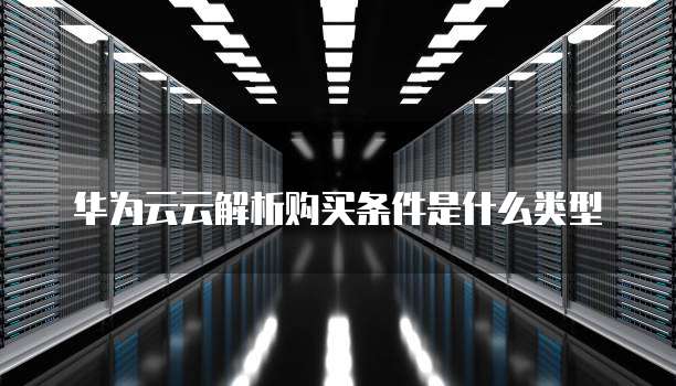 华为云云解析购买条件是什么类型