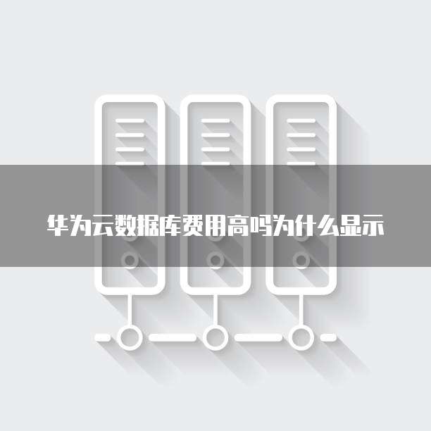 华为云数据库费用高吗为什么显示