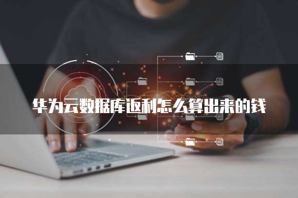华为云数据库返利怎么算出来的钱