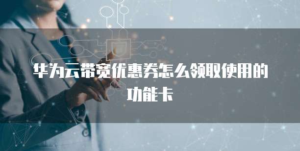 华为云带宽优惠券怎么领取使用的功能卡