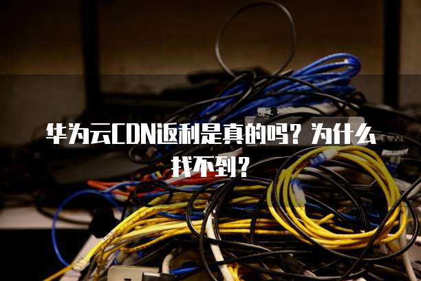 华为云CDN返利是真的吗?为什么找不到?