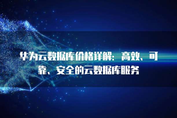 华为云数据库价格详解:高效、可靠、安全的云数据库服务