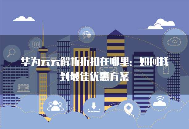 华为云云解析折扣在哪里:如何找到最佳优惠方案