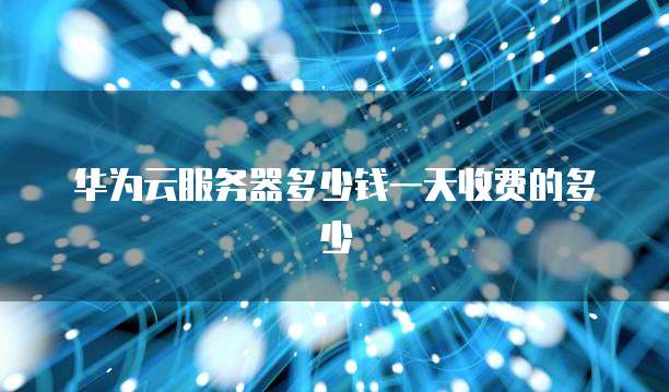 华为云服务器多少钱一天收费的多少