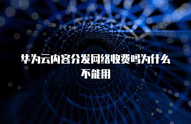 华为云内容分发网络收费吗为什么不能用