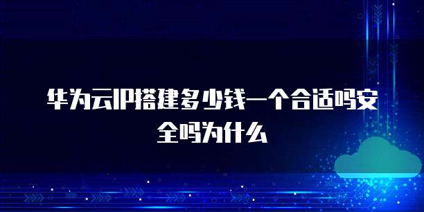 华为云IP搭建多少钱一个合适吗安全吗为什么