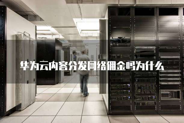华为云内容分发网络佣金吗为什么