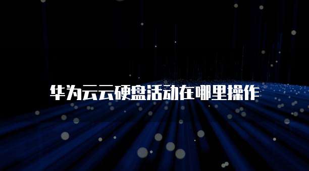 华为云云硬盘活动在哪里操作